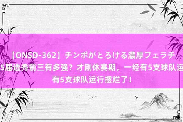 【ONSD-362】チンポがとろける濃厚フェラチオ4時間 25届选秀前三有多强？才刚休赛期，一经有5支球队运行摆烂了！