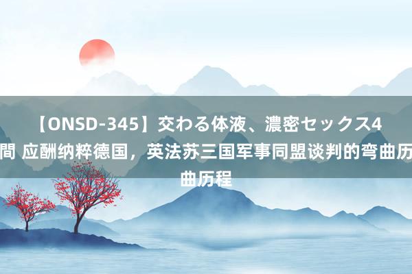 【ONSD-345】交わる体液、濃密セックス4時間 应酬纳粹德国，英法苏三国军事同盟谈判的弯曲历程