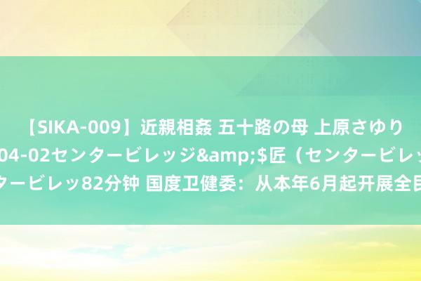 【SIKA-009】近親相姦 五十路の母 上原さゆり</a>2009-04-02センタービレッジ&$匠（センタービレッ82分钟 国度卫健委：从本年6月起开展全民健康陶冶擢升三年举止