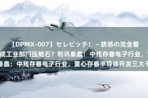 【DPMX-007】セレビッチ！～誘惑の完全着衣～ KAORI 装备制变成工业部门压舱石？和讯秦蠡：中线存眷电子行业，重心存眷半导体开发三大干线