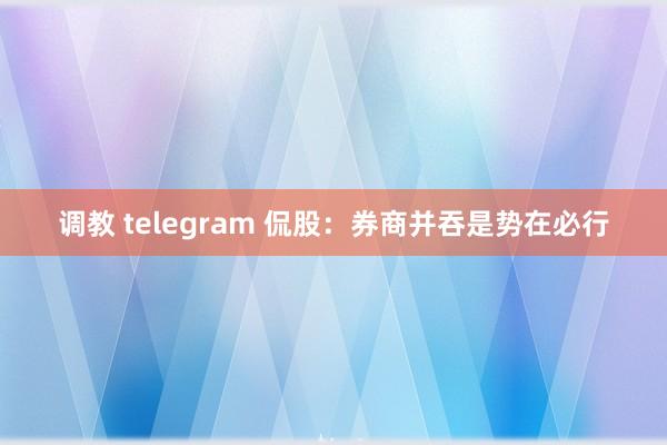 调教 telegram 侃股：券商并吞是势在必行