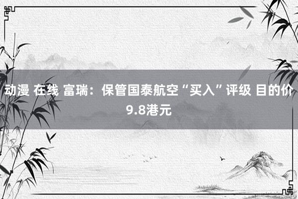 动漫 在线 富瑞：保管国泰航空“买入”评级 目的价9.8港元