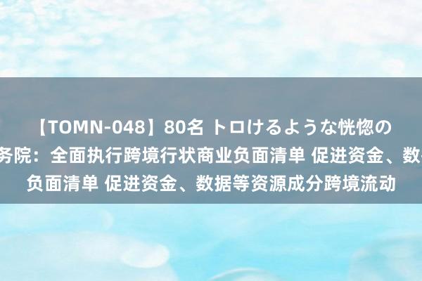 【TOMN-048】80名 トロけるような恍惚の表情 クンニ激昇天 国务院：全面执行跨境行状商业负面清单 促进资金、数据等资源成分跨境流动