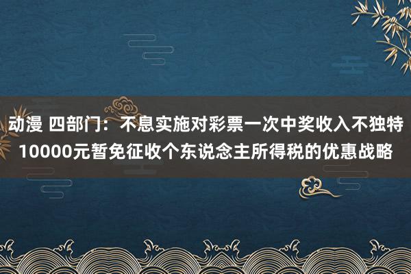 动漫 四部门：不息实施对彩票一次中奖收入不独特10000元暂免征收个东说念主所得税的优惠战略