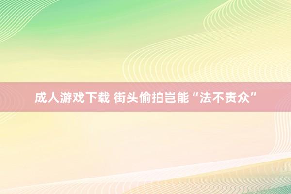 成人游戏下载 街头偷拍岂能“法不责众”