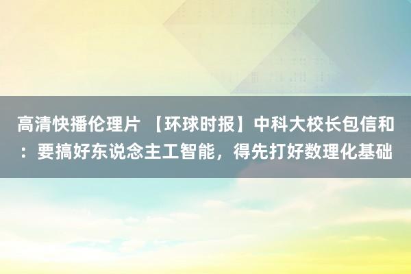 高清快播伦理片 【环球时报】中科大校长包信和：要搞好东说念主工智能，得先打好数理化基础