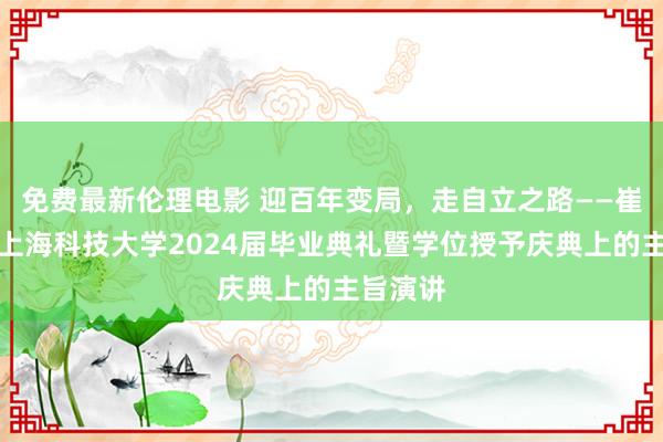 免费最新伦理电影 迎百年变局，走自立之路——崔天凯在上海科技大学2024届毕业典礼暨学位授予庆典上的主旨演讲