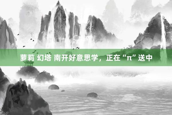 萝莉 幻塔 南开好意思学，正在“π”送中