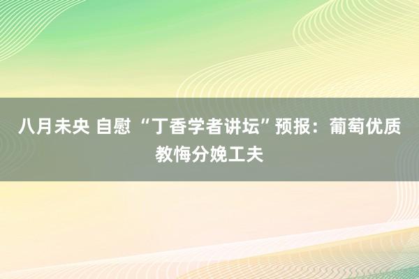 八月未央 自慰 “丁香学者讲坛”预报：葡萄优质教悔分娩工夫