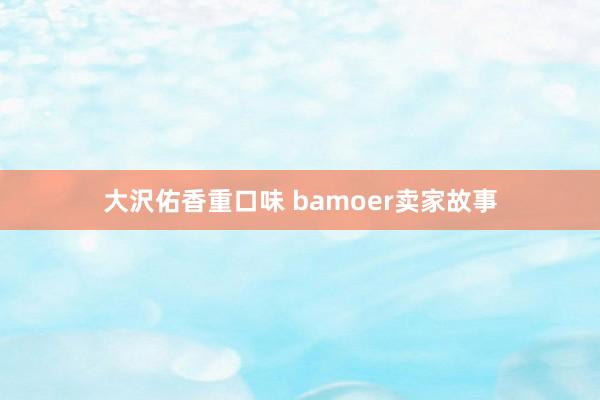 大沢佑香重口味 bamoer卖家故事