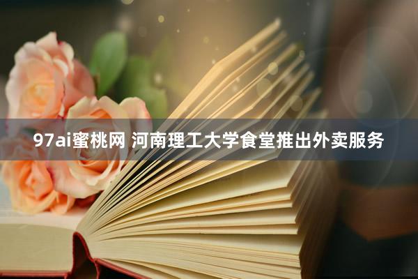 97ai蜜桃网 河南理工大学食堂推出外卖服务