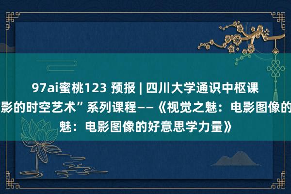 97ai蜜桃123 预报 | 四川大学通识中枢课“光影百年：电影的时空艺术”系列课程——《视觉之魅：电影图像的好意思学力量》