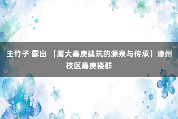 王竹子 露出 【厦大嘉庚建筑的源泉与传承】漳州校区嘉庚楼群