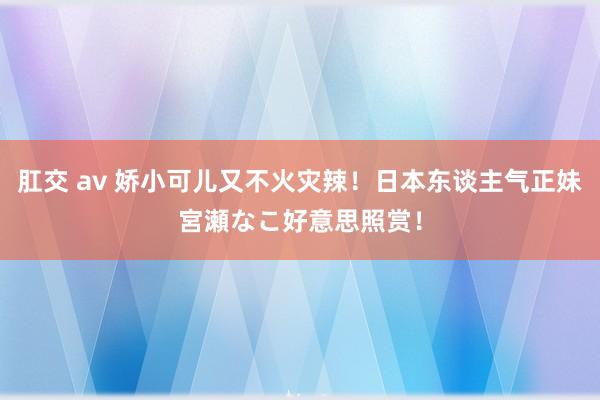 肛交 av 娇小可儿又不火灾辣！日本东谈主气正妹宮瀬なこ好意思照赏！