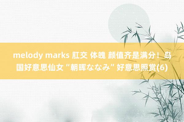 melody marks 肛交 体魄 颜值齐是满分！岛国好意思仙女“朝晖ななみ”好意思照赏(6)