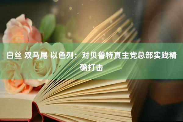 白丝 双马尾 以色列：对贝鲁特真主党总部实践精确打击