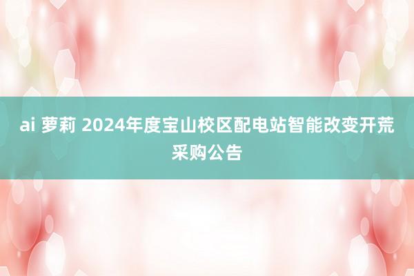 ai 萝莉 2024年度宝山校区配电站智能改变开荒采购公告