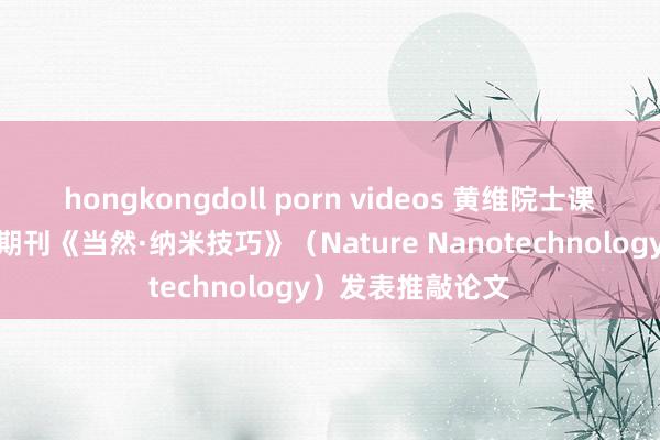 hongkongdoll porn videos 黄维院士课题组在外洋顶级期刊《当然·纳米技巧》（Nature Nanotechnology）发表推敲论文