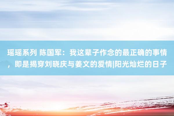 瑶瑶系列 陈国军：我这辈子作念的最正确的事情，即是揭穿刘晓庆与姜文的爱情|阳光灿烂的日子